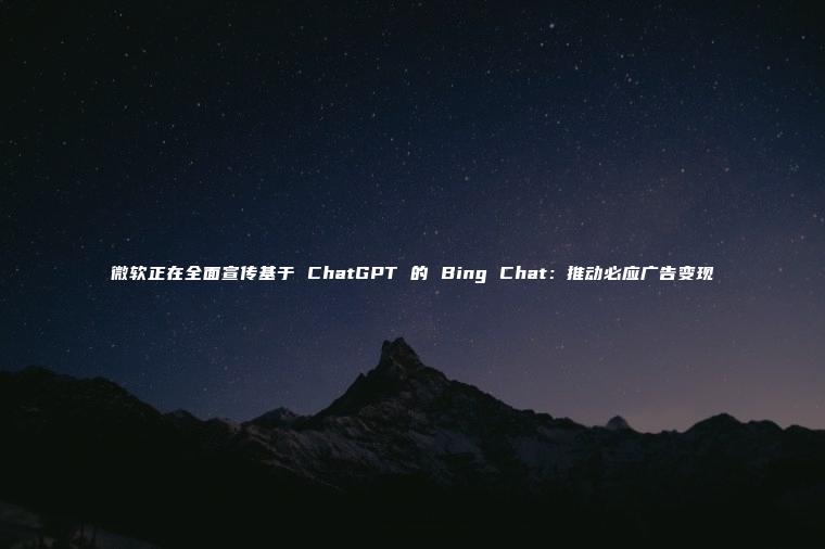 微软正在全面宣传基于 ChatGPT 的 Bing Chat：推动必应广告变现