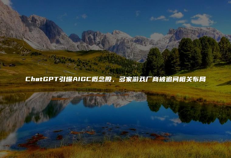 ChatGPT引爆AIGC概念股，多家游戏厂商被追问相关布局