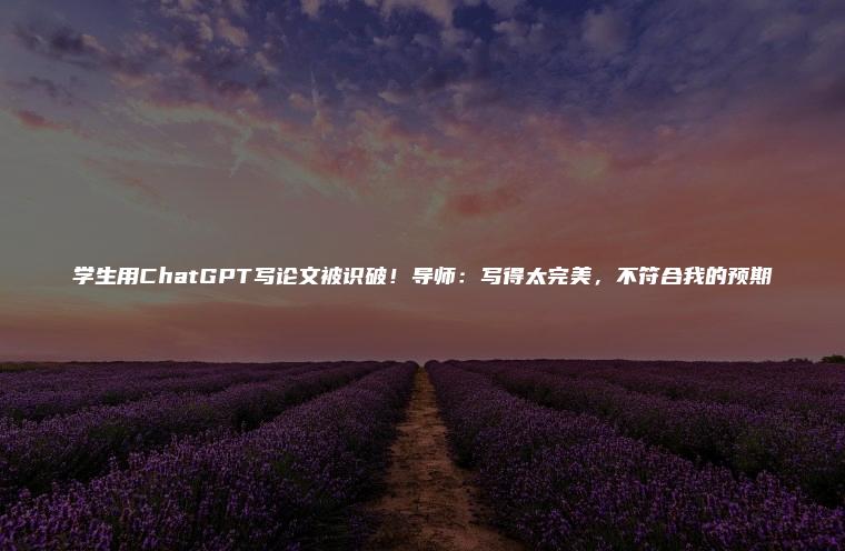 学生用ChatGPT写论文被识破！导师：写得太完美，不符合我的预期