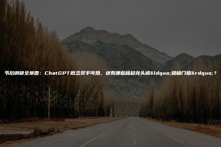 节后调研全景图：ChatGPT概念炙手可热，还有哪些稀缺龙头被“踏破门槛”？