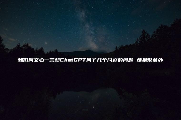 我们向文心一言和ChatGPT问了几个同样的问题 结果很意外