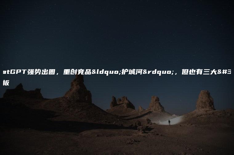 ChatGPT强势出圈，重创竞品“护城河”，但也有三大短板