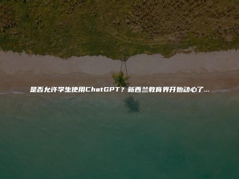 是否允许学生使用ChatGPT？新西兰教育界开始动心了...