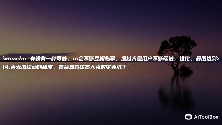 关于novelai 有没有一种可能,ai会不断互相临摹,通过大量用户不断筛选,进化,最后达到人类无法绘画的程度,甚至直接拉高人类的审美水平 关于novelai 有没有一种可能,ai会不断互相临摹,通过大量用户不断筛选,进化,最后达到人类无法绘画的程度,甚至直接拉高人类的审美水平