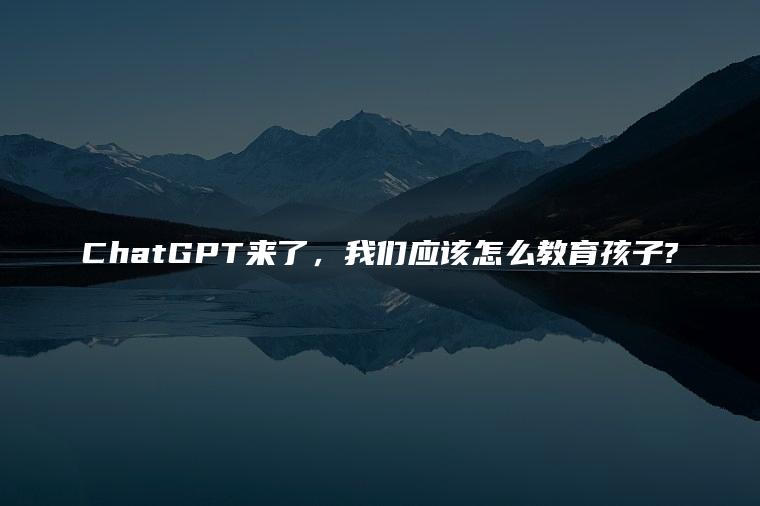 ChatGPT来了，我们应该怎么教育孩子?