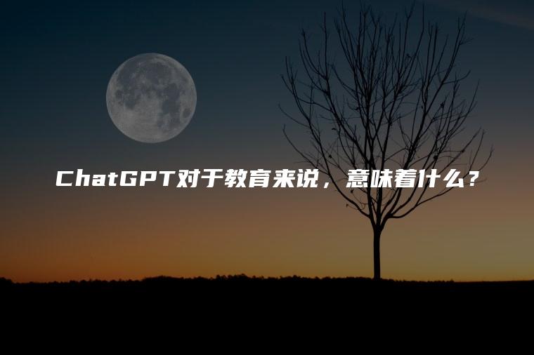 ChatGPT对于教育来说，意味着什么？
