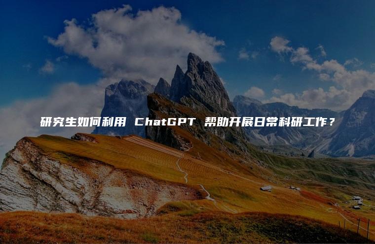 研究生如何利用 ChatGPT 帮助开展日常科研工作？