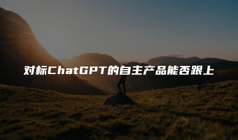 对标ChatGPT的自主产品能否跟上