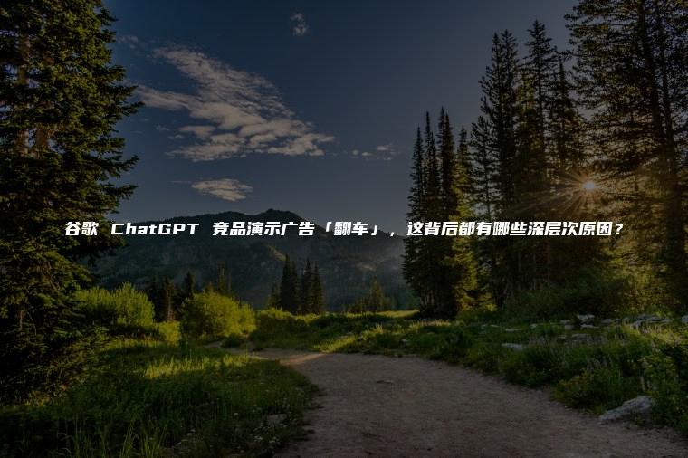 谷歌 ChatGPT 竞品演示广告「翻车」，这背后都有哪些深层次原因？