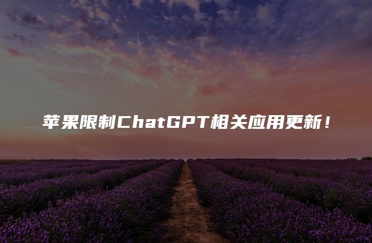 苹果限制ChatGPT相关应用更新！