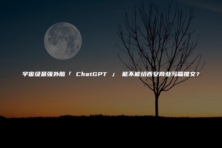 宇宙级最强外脑「 ChatGPT 」 能不能给西安商业写篇推文？